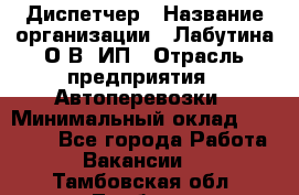 Диспетчер › Название организации ­ Лабутина О.В, ИП › Отрасль предприятия ­ Автоперевозки › Минимальный оклад ­ 20 000 - Все города Работа » Вакансии   . Тамбовская обл.,Тамбов г.